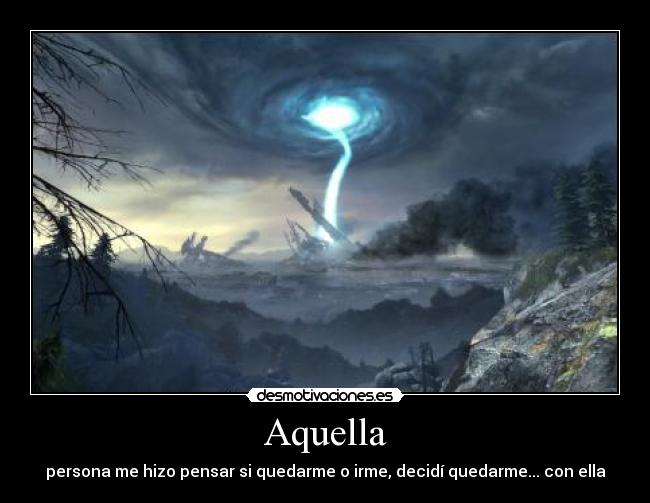 Aquella - persona me hizo pensar si quedarme o irme, decidí quedarme... con ella