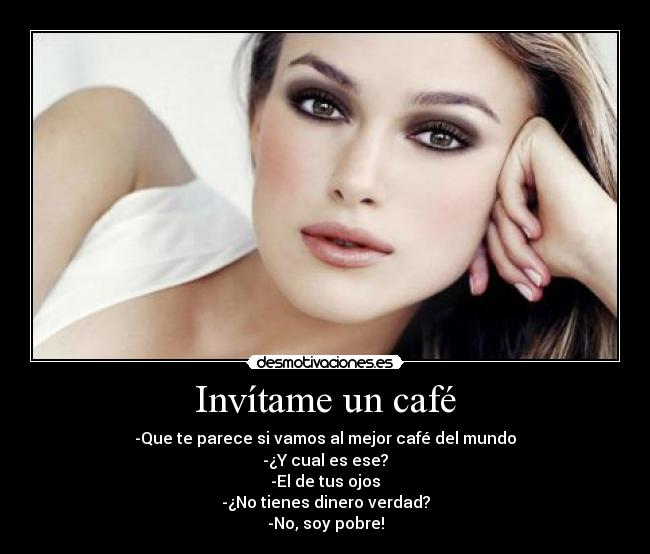 Invítame un café - -Que te parece si vamos al mejor café del mundo
-¿Y cual es ese?
-El de tus ojos
-¿No tienes dinero verdad?
-No, soy pobre!