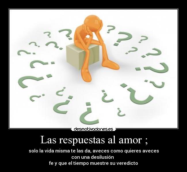 Las respuestas al amor ; - solo la vida misma te las da, aveces como quieres aveces
con una desilusión
fe y que el tiempo muestre su veredicto