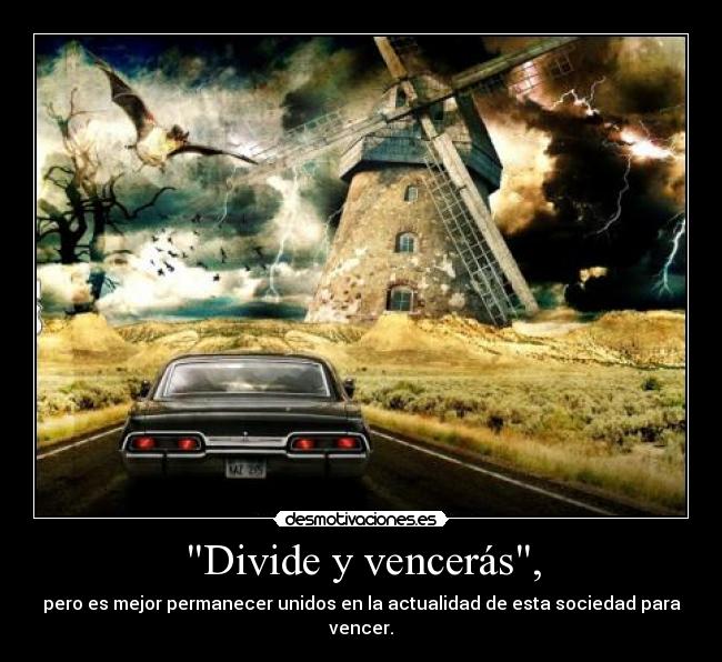 Divide y vencerás, - pero es mejor permanecer unidos en la actualidad de esta sociedad para vencer.