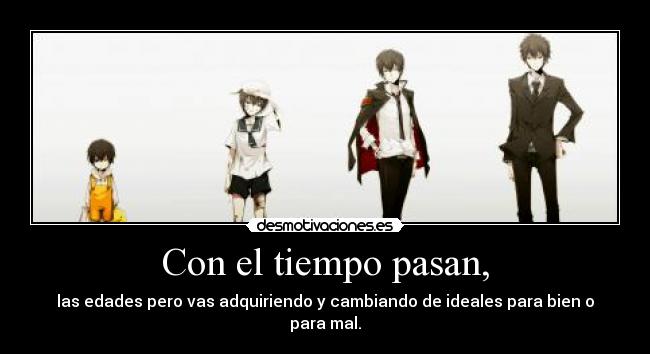 Con el tiempo pasan, - las edades pero vas adquiriendo y cambiando de ideales para bien o para mal.