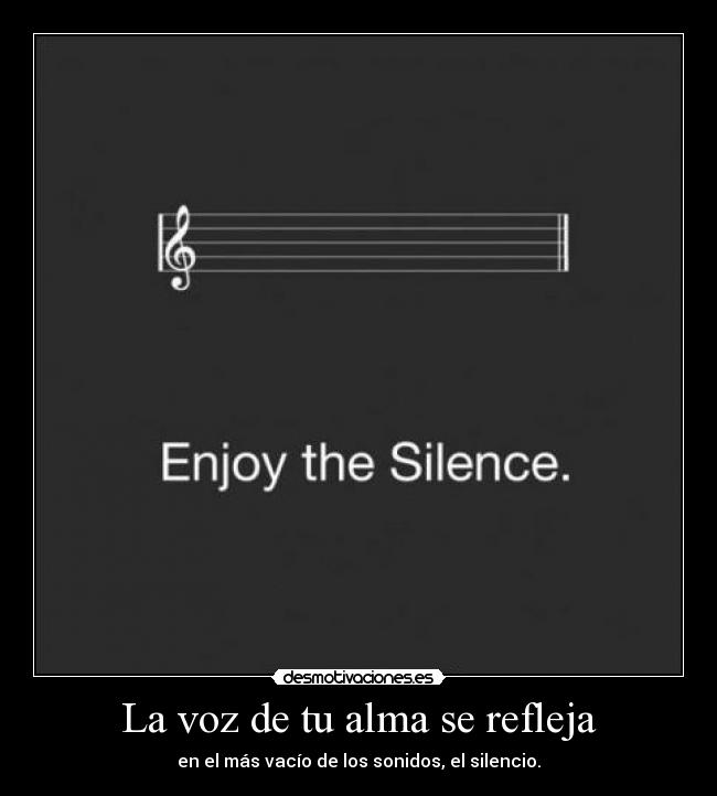 La voz de tu alma se refleja - en el más vacío de los sonidos, el silencio.