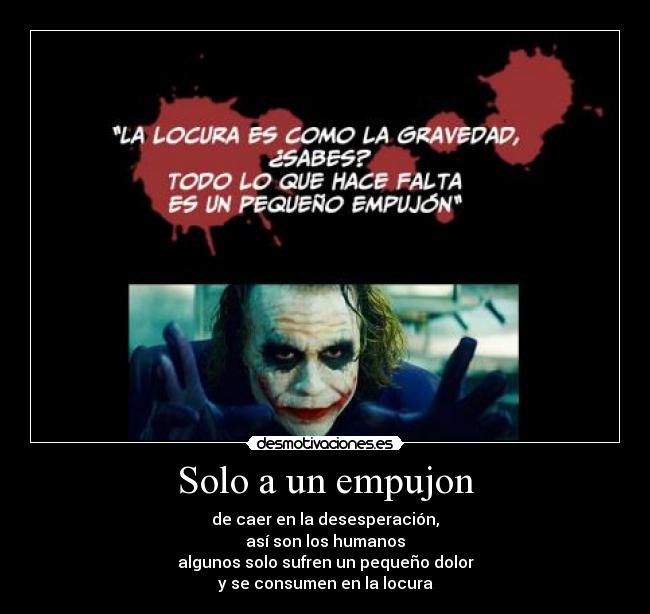 Solo a un empujon - de caer en la desesperación,
así son los humanos
algunos solo sufren un pequeño dolor
y se consumen en la locura