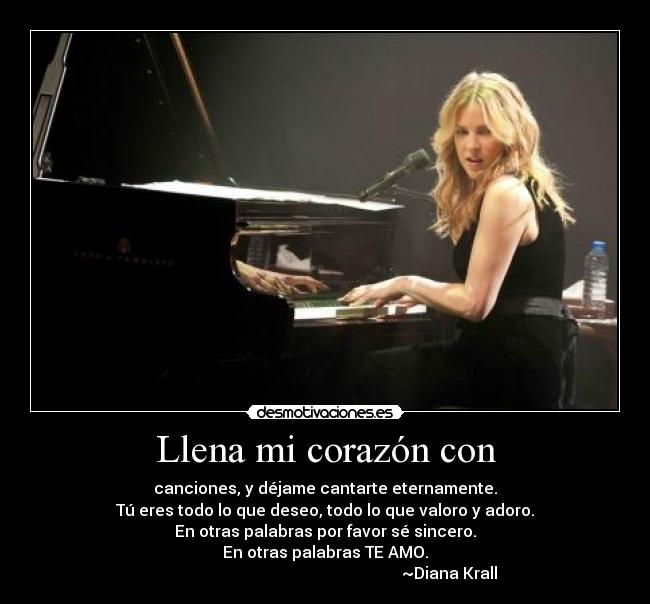 Llena mi corazón con - canciones, y déjame cantarte eternamente.
Tú eres todo lo que deseo, todo lo que valoro y adoro.
En otras palabras por favor sé sincero.
En otras palabras TE AMO.
~Diana Krall