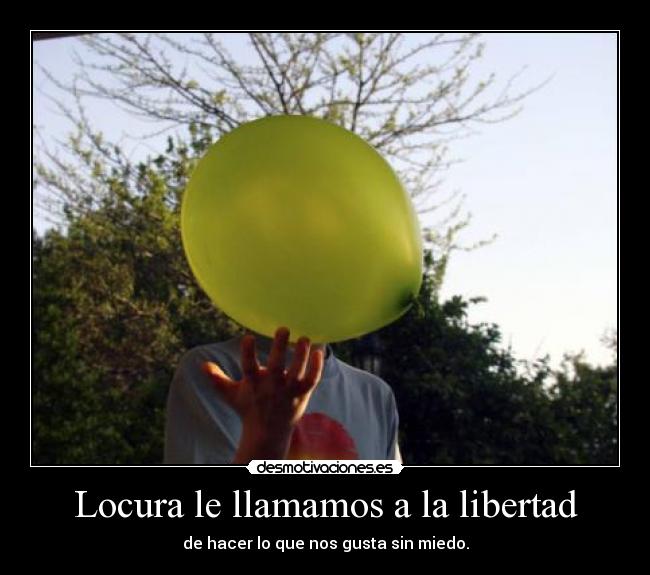 Locura le llamamos a la libertad - de hacer lo que nos gusta sin miedo.