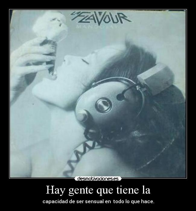 Hay gente que tiene la - capacidad de ser sensual en todo lo que hace.