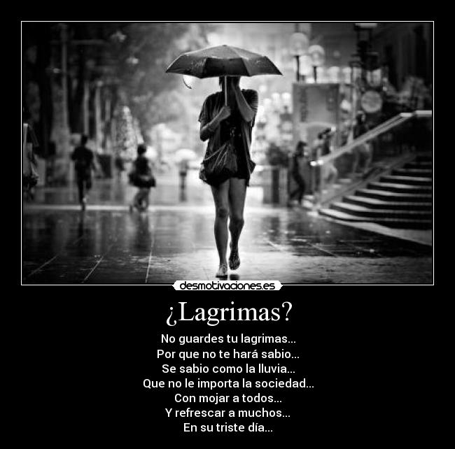 ¿Lagrimas? - No guardes tu lagrimas...
Por que no te hará sabio...
Se sabio como la lluvia...
Que no le importa la sociedad...
Con mojar a todos...
Y refrescar a muchos...
En su triste día...