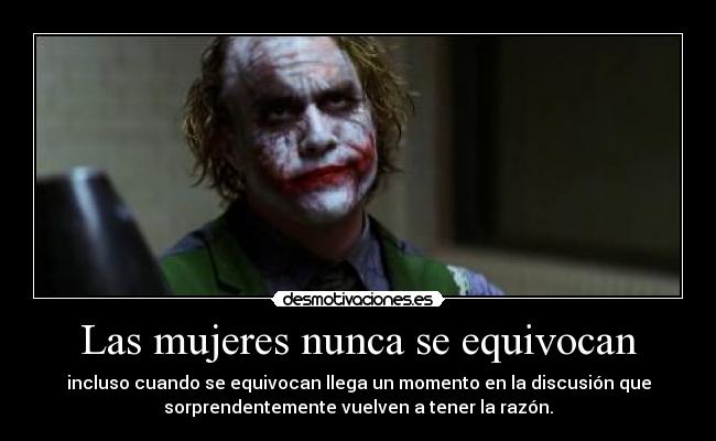 Las mujeres nunca se equivocan - incluso cuando se equivocan llega un momento en la discusión que
sorprendentemente vuelven a tener la razón.