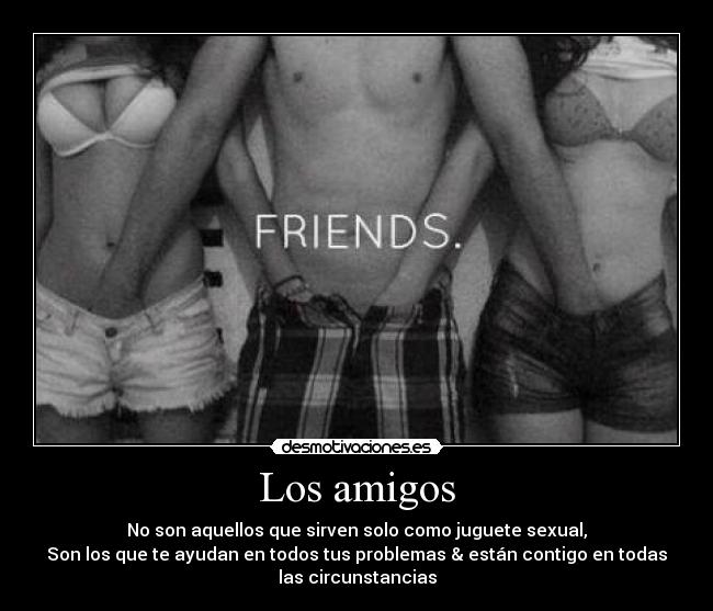 Los amigos - No son aquellos que sirven solo como juguete sexual,
Son los que te ayudan en todos tus problemas & están contigo en todas
las circunstancias