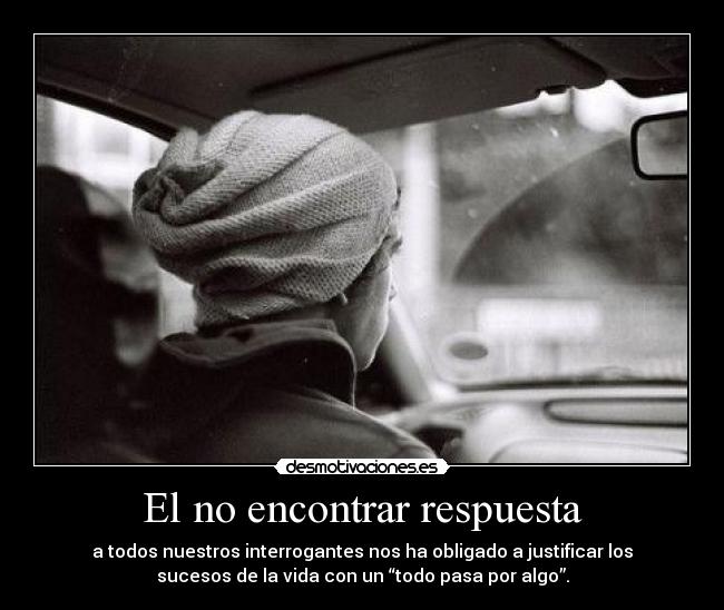 El no encontrar respuesta - a todos nuestros interrogantes nos ha obligado a justificar los
sucesos de la vida con un “todo pasa por algo”.