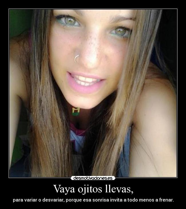 Vaya ojitos llevas, - para variar o desvariar, porque esa sonrisa invita a todo menos a frenar.