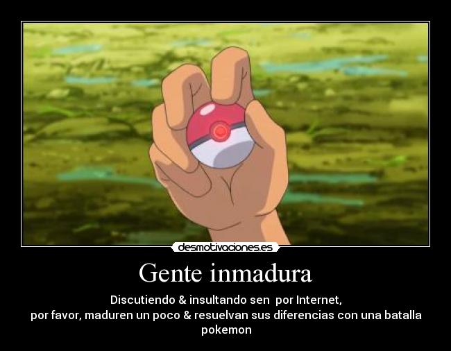 Gente inmadura - Discutiendo & insultando sen por Internet,
por favor, maduren un poco & resuelvan sus diferencias con una batalla pokemon