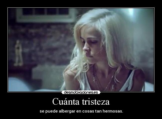 Cuánta tristeza - se puede albergar en cosas tan hermosas.