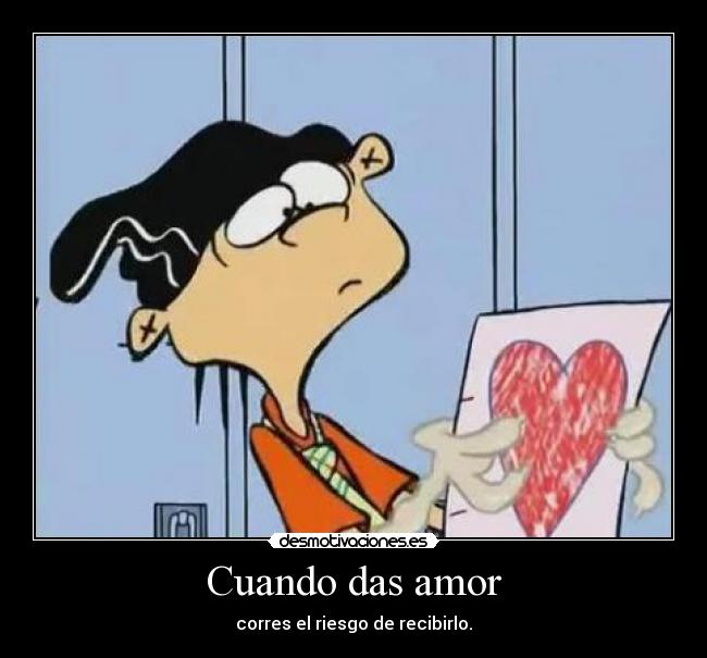 Cuando das amor - corres el riesgo de recibirlo.
