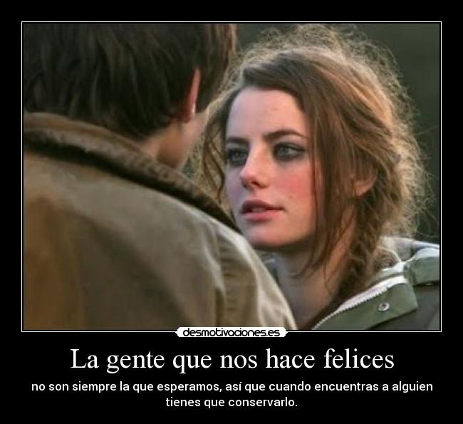 La gente que nos hace felices - no son siempre la que esperamos, así que cuando encuentras a alguien
tienes que conservarlo.