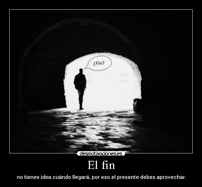 El fin - no tienes idea cuándo llegará, por eso el presente debes aprovechar.