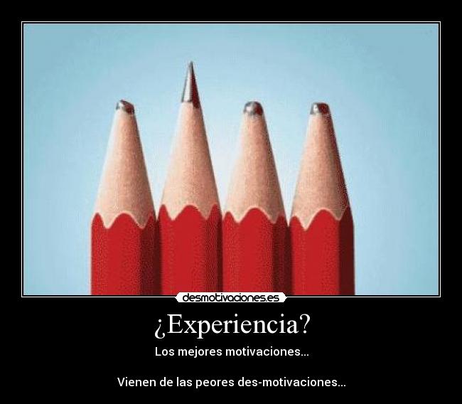¿Experiencia? - Los mejores motivaciones...
Vienen de las peores des-motivaciones...