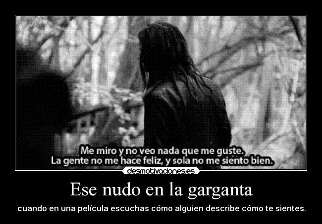 Ese nudo en la garganta - cuando en una película escuchas cómo alguien describe cómo te sientes.