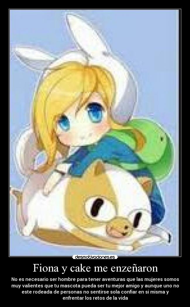 Fiona y cake me enzeñaron - No es necesario ser hombre para tener aventuras que las mujeres somos
muy valientes que tu mascota pueda ser tu mejor amigo y aunque uno no
este rodeada de personas no sentirse sola confiar en si misma y
enfrentar los retos de la vida