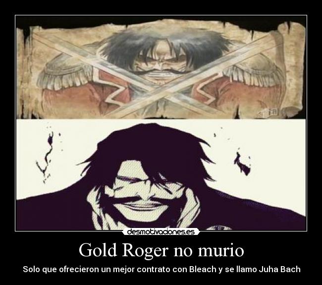 Gold Roger no murio - Solo que ofrecieron un mejor contrato con Bleach y se llamo Juha Bach