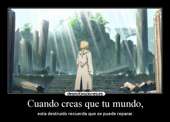 Cuando creas que tu mundo, - esta destruido recuerda que se puede reparar.