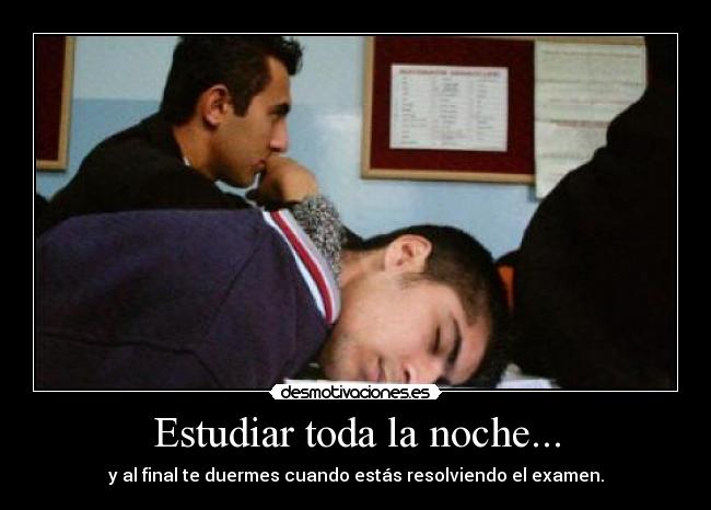 Estudiar toda la noche... - y al final te duermes cuando estás resolviendo el examen.