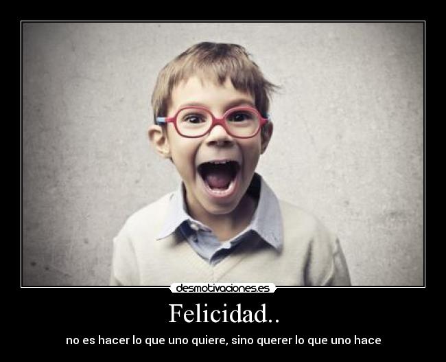 Felicidad.. - no es hacer lo que uno quiere, sino querer lo que uno hace
