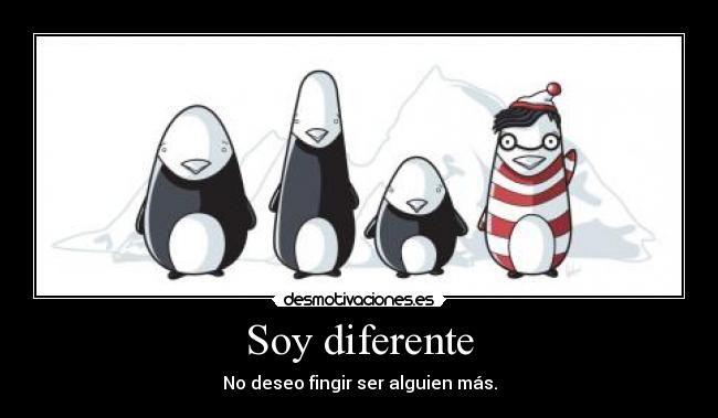 Soy diferente - No deseo fingir ser alguien más.