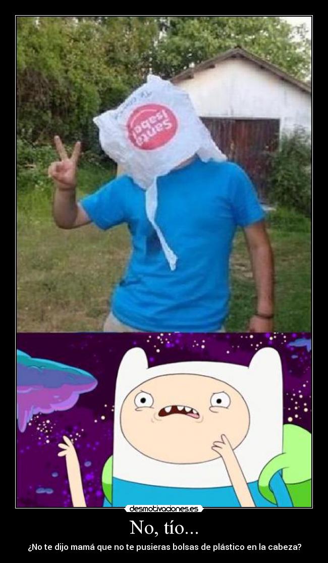 No, tío... - ¿No te dijo mamá que no te pusieras bolsas de plástico en la cabeza?
