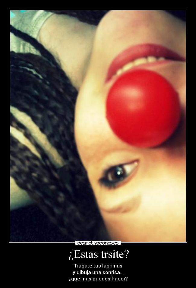 ¿Estas trsite? - Trágate tus lágrimas
y dibuja una sonrisa...
¿que mas puedes hacer?