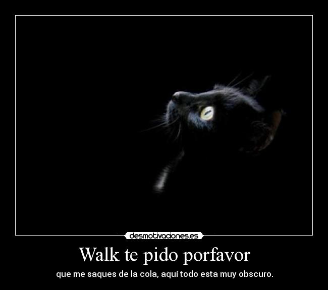 Walk te pido porfavor - que me saques de la cola, aquí todo esta muy obscuro.