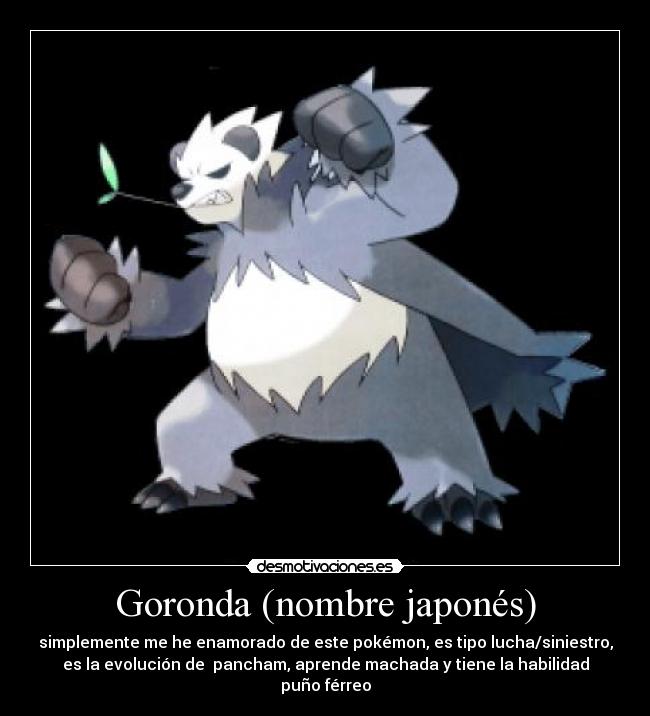 Goronda (nombre japonés) - simplemente me he enamorado de este pokémon, es tipo lucha/siniestro,
es la evolución de pancham, aprende machada y tiene la habilidad
puño férreo