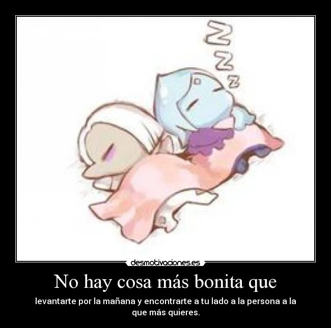 No hay cosa más bonita que - levantarte por la mañana y encontrarte a tu lado a la persona a la que más quieres.