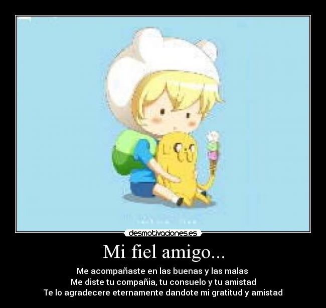 Mi fiel amigo... - Me acompañaste en las buenas y las malas
Me diste tu compañia, tu consuelo y tu amistad
Te lo agradecere eternamente dandote mi gratitud y amistad