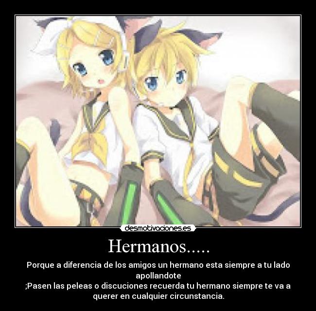 Hermanos..... - Porque a diferencia de los amigos un hermano esta siempre a tu lado
apollandote
;Pasen las peleas o discuciones recuerda tu hermano siempre te va a
querer en cualquier circunstancia.