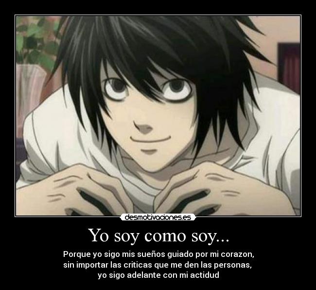 Yo soy como soy... - Porque yo sigo mis sueños guiado por mi corazon,
sin importar las criticas que me den las personas,
yo sigo adelante con mi actidud