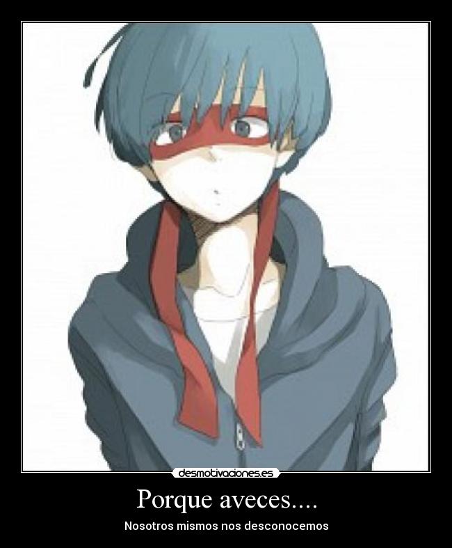 Porque aveces.... - Nosotros mismos nos desconocemos