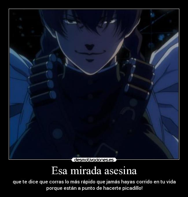 Esa mirada asesina - que te dice que corras lo más rápido que jamás hayas corrido en tu vida
porque están a punto de hacerte picadillo!
