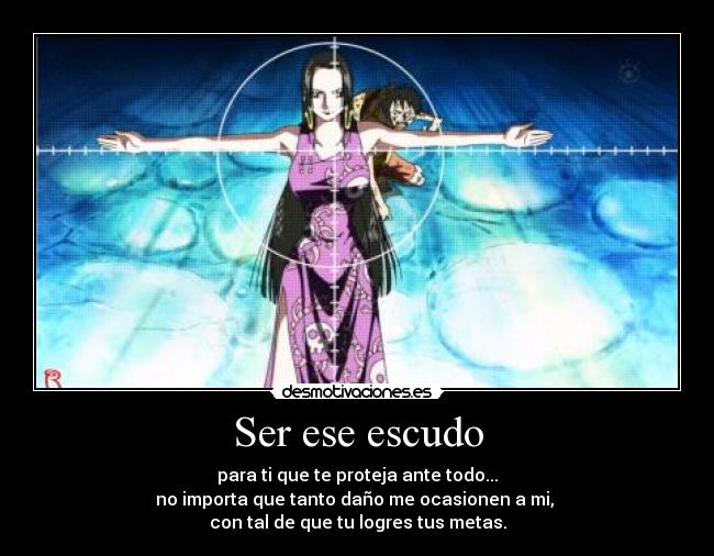 Ser ese escudo - para ti que te proteja ante todo...
no importa que tanto daño me ocasionen a mi,
con tal de que tu logres tus metas.