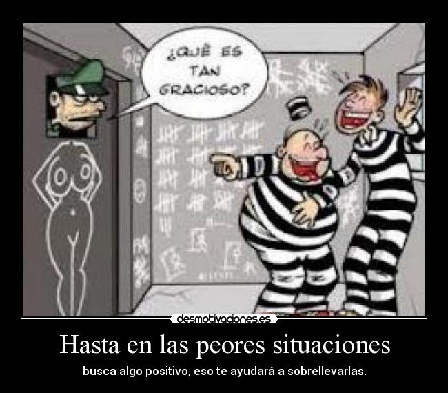 Hasta en las peores situaciones - busca algo positivo, eso te ayudará a sobrellevarlas.