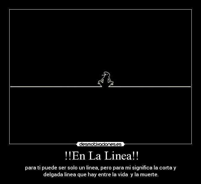 !!En La Linea!! - para ti puede ser solo un linea, pero para mi significa la corta y
delgada linea que hay entre la vida  y la muerte.
