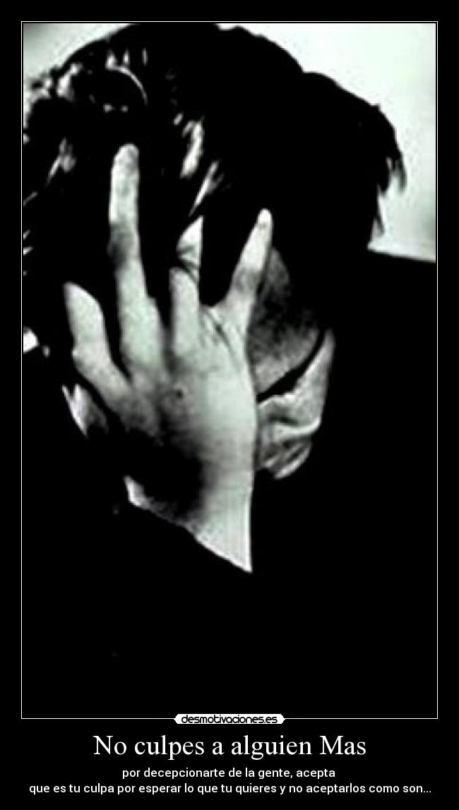 No culpes a alguien Mas - por decepcionarte de la gente, acepta 
que es tu culpa por esperar lo que tu quieres y no aceptarlos como son...