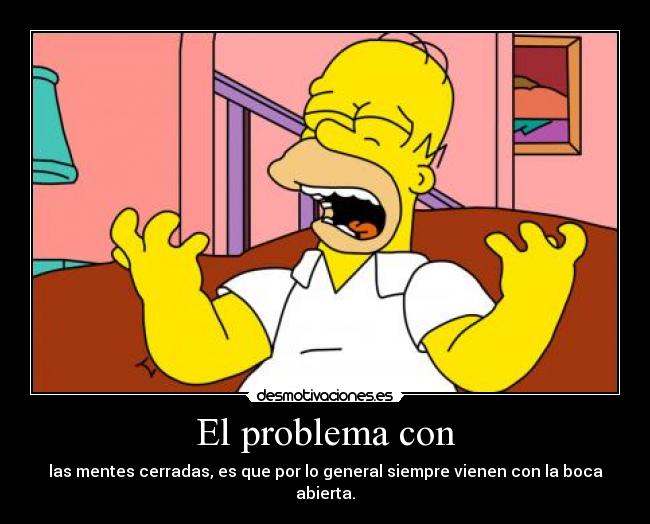 El problema con - las mentes cerradas, es que por lo general siempre vienen con la boca abierta.