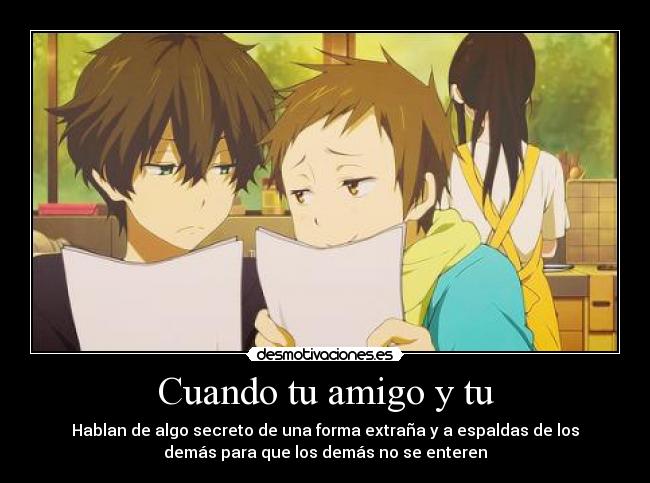 Cuando tu amigo y tu - Hablan de algo secreto de una forma extraña y a espaldas de los
demás para que los demás no se enteren