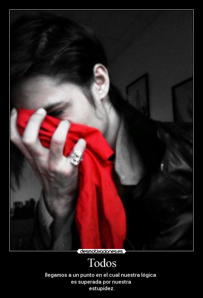 Todos - llegamos a un punto en el cual nuestra lógica  
es superada por nuestra 
estupidez.