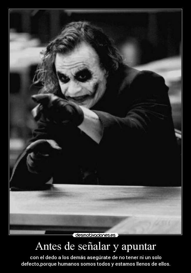 Antes de señalar y apuntar - con el dedo a los demás asegúrate de no tener ni un solo
defecto,porque humanos somos todos y estamos llenos de ellos.