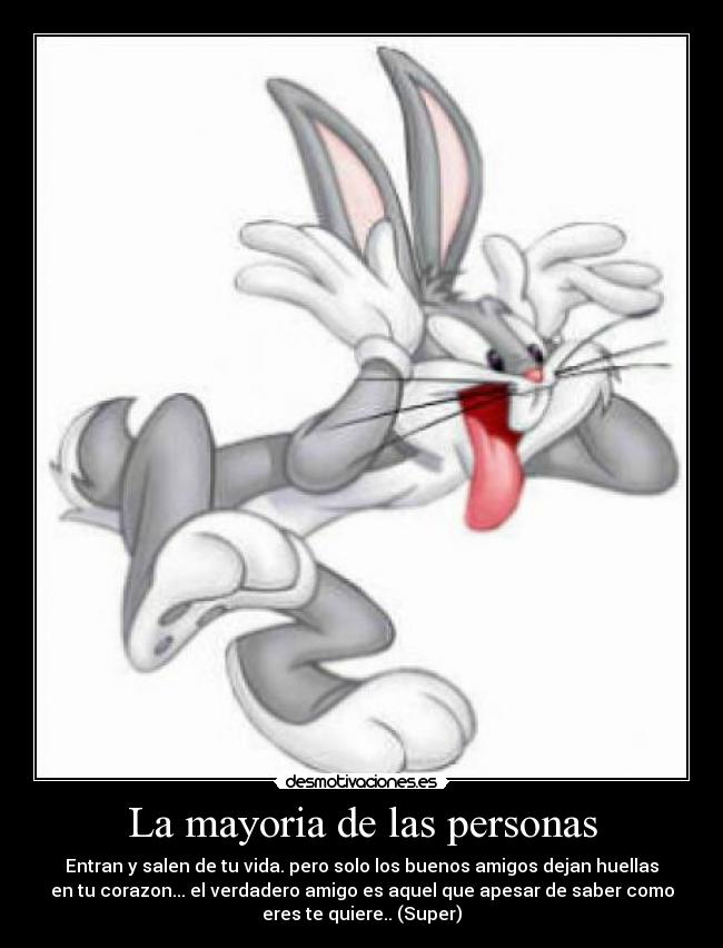 La mayoria de las personas - Entran y salen de tu vida. pero solo los buenos amigos dejan huellas
en tu corazon... el verdadero amigo es aquel que apesar de saber como
eres te quiere.. (Super)