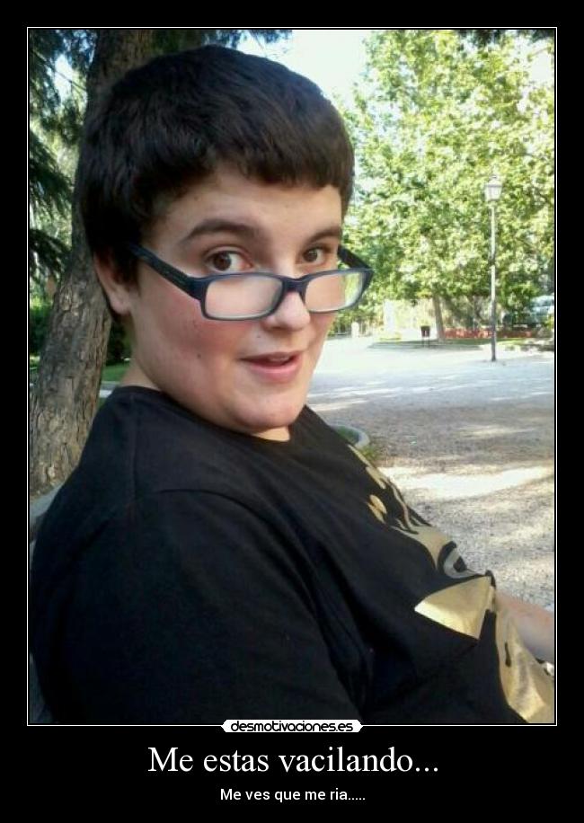 Me estas vacilando... - Me ves que me ria.....