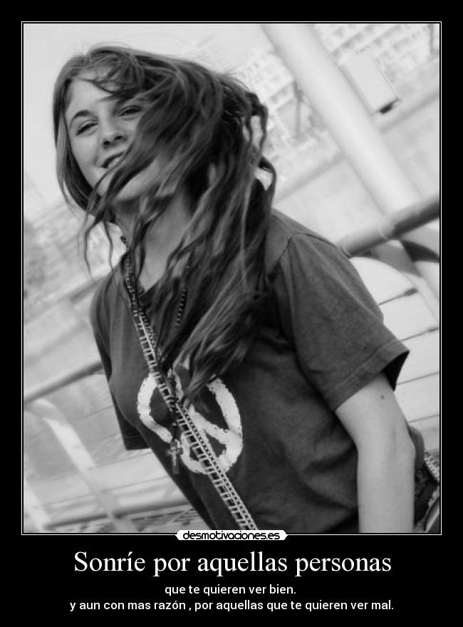 Sonríe por aquellas personas - que te quieren ver bien.
y aun con mas razón , por aquellas que te quieren ver mal.