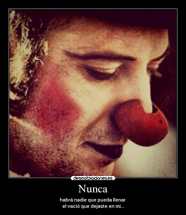 Nunca - habrá nadie que pueda llenar 
el vació que dejaste en mi...